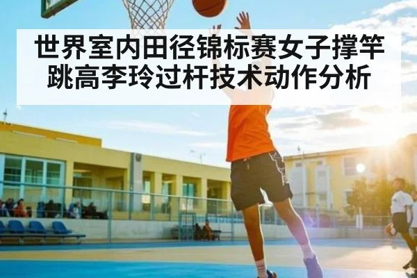 世界室内田径锦标赛女子撑竿跳高李玲过杆技术动作分析