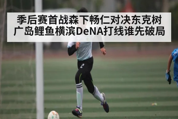 季后赛首战森下畅仁对决东克树 广岛鲤鱼横滨DeNA打线谁先破局